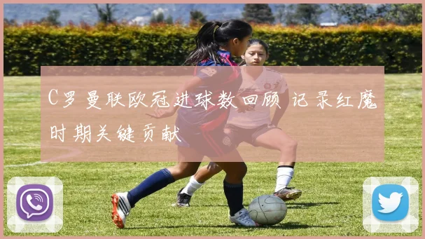 C罗曼联欧冠进球数回顾 记录红魔时期关键贡献