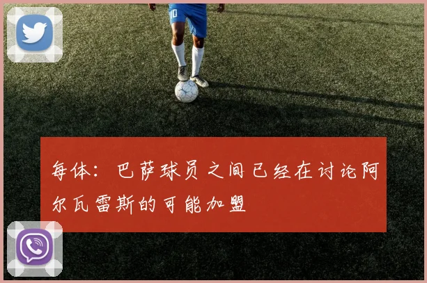 每体：巴萨球员之间已经在讨论阿尔瓦雷斯的可能加盟