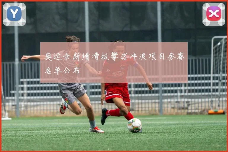 奥运会新增滑板攀岩冲浪项目参赛名单公布