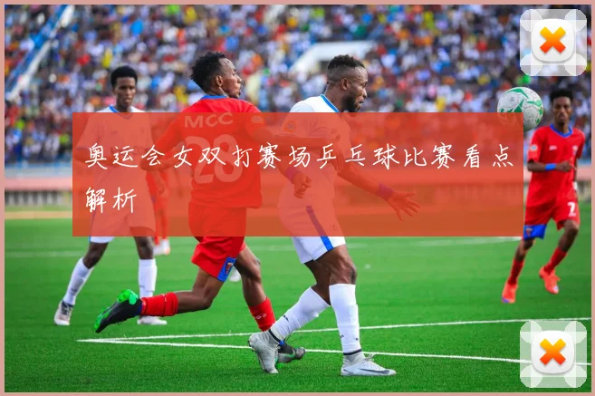 奥运会女双打赛场乒乓球比赛看点解析