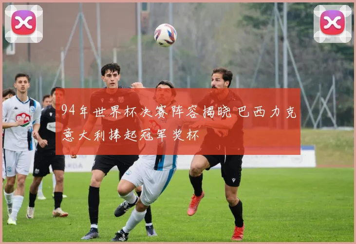 94年世界杯决赛阵容揭晓 巴西力克意大利捧起冠军奖杯