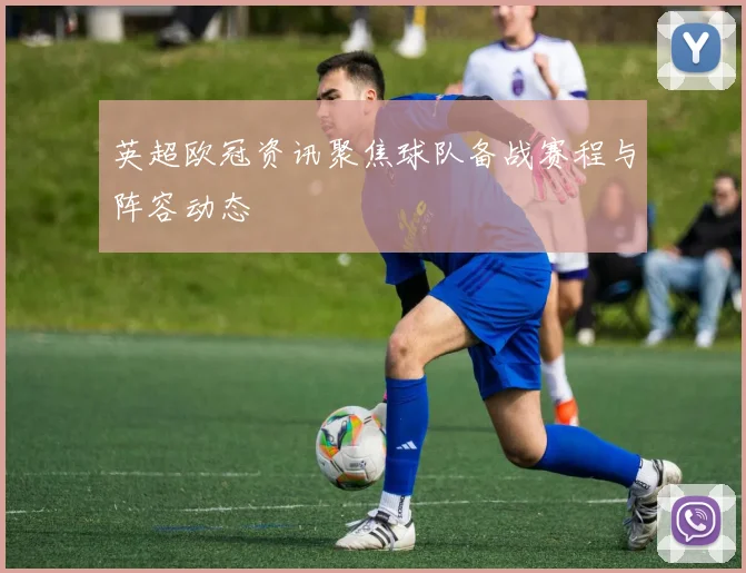 英超欧冠资讯聚焦球队备战赛程与阵容动态