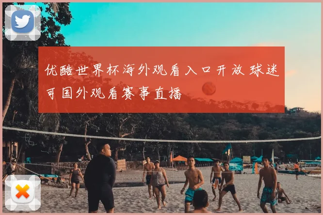 优酷世界杯海外观看入口开放 球迷可国外观看赛事直播