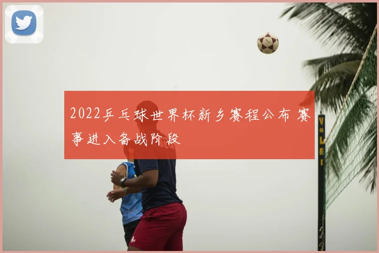 2022乒乓球世界杯新乡赛程公布 赛事进入备战阶段