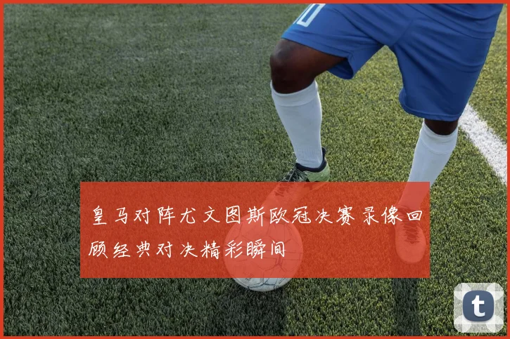 皇马对阵尤文图斯欧冠决赛录像回顾经典对决精彩瞬间