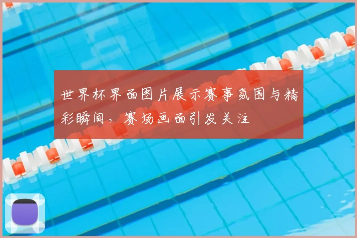 世界杯界面图片展示赛事氛围与精彩瞬间,赛场画面引发关注