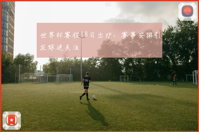 世界杯赛程18日出炉,赛事安排引发球迷关注