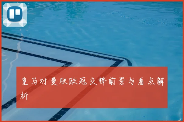皇马对曼联欧冠交锋前景与看点解析