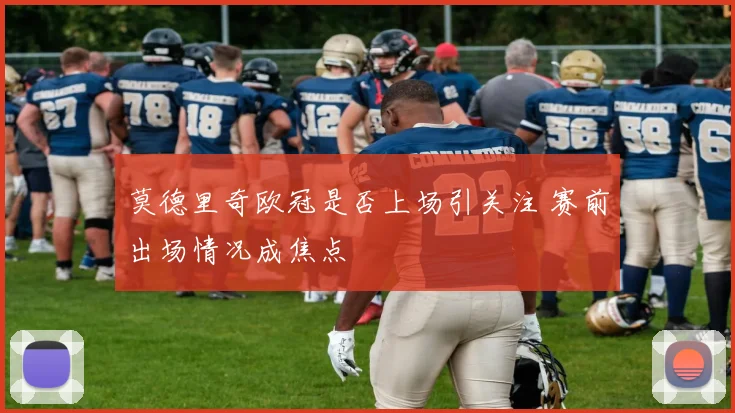 莫德里奇欧冠是否上场引关注 赛前出场情况成焦点