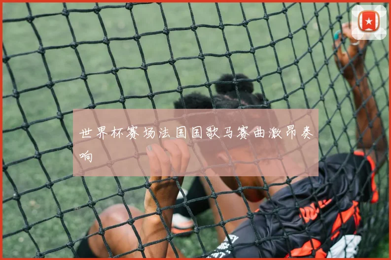 世界杯赛场法国国歌马赛曲激昂奏响