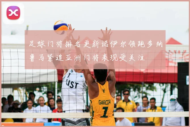 足球门将排名更新诺伊尔领跑多纳鲁马紧追亚洲门将表现受关注