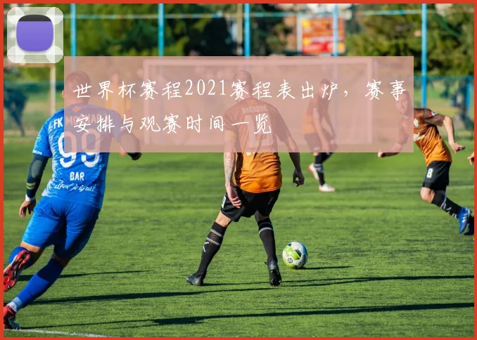 世界杯赛程2021赛程表出炉,赛事安排与观赛时间一览