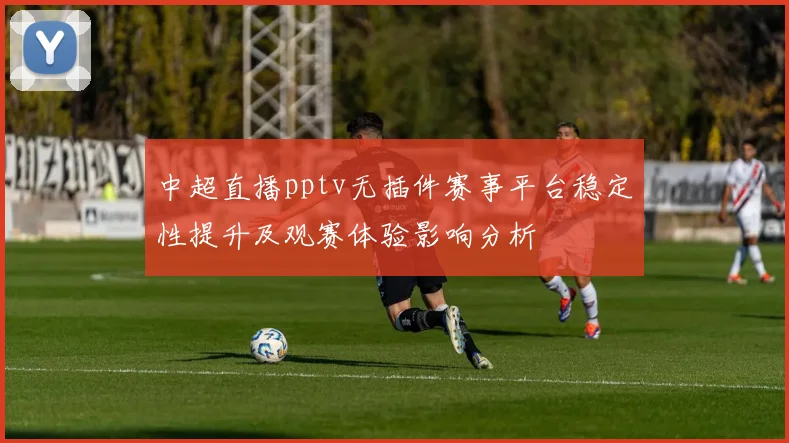 中超直播pptv无插件赛事平台稳定性提升及观赛体验影响分析