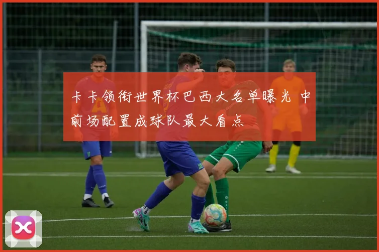 卡卡领衔世界杯巴西大名单曝光 中前场配置成球队最大看点