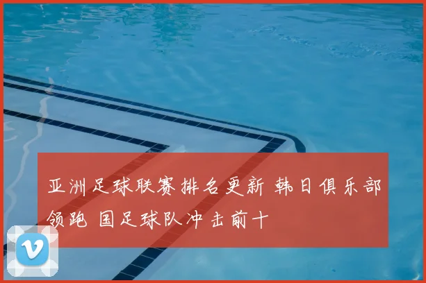 亚洲足球联赛排名更新 韩日俱乐部领跑 国足球队冲击前十