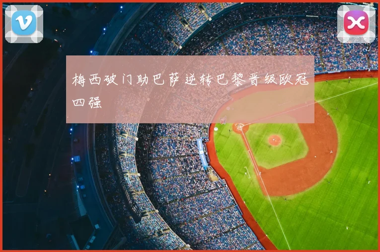 梅西破门助巴萨逆转巴黎晋级欧冠四强