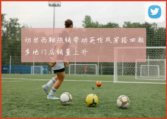 切尔西靴热销带动英伦风穿搭回潮多地门店销量上升