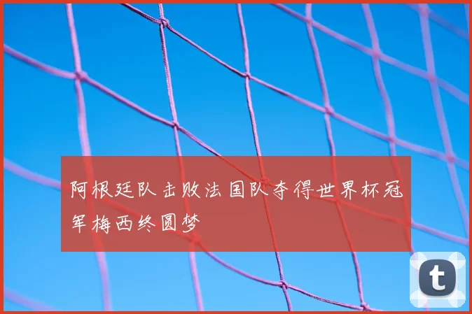 阿根廷队击败法国队夺得世界杯冠军梅西终圆梦