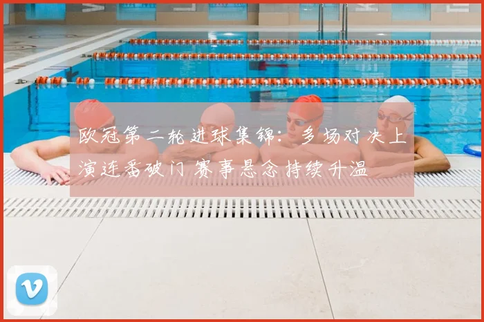 欧冠第二轮进球集锦：多场对决上演连番破门 赛事悬念持续升温