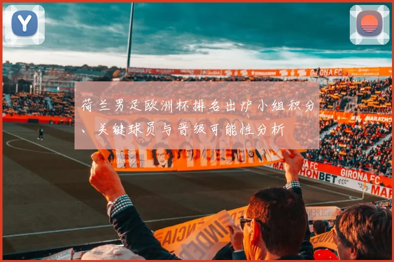 荷兰男足欧洲杯排名出炉小组积分、关键球员与晋级可能性分析
