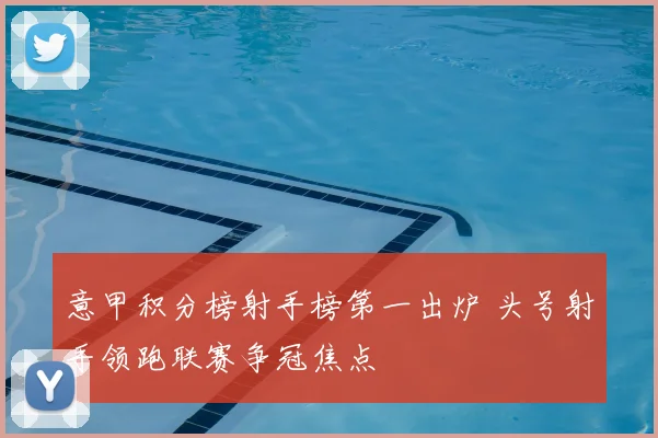 意甲积分榜射手榜第一出炉 头号射手领跑联赛争冠焦点