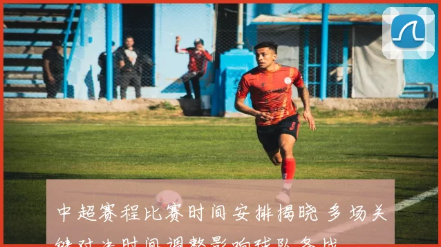 中超赛程比赛时间安排揭晓 多场关键对决时间调整影响球队备战