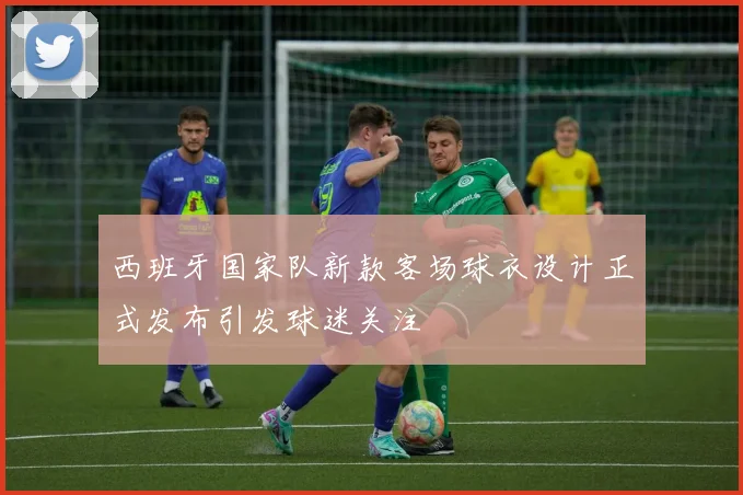 西班牙国家队新款客场球衣设计正式发布引发球迷关注