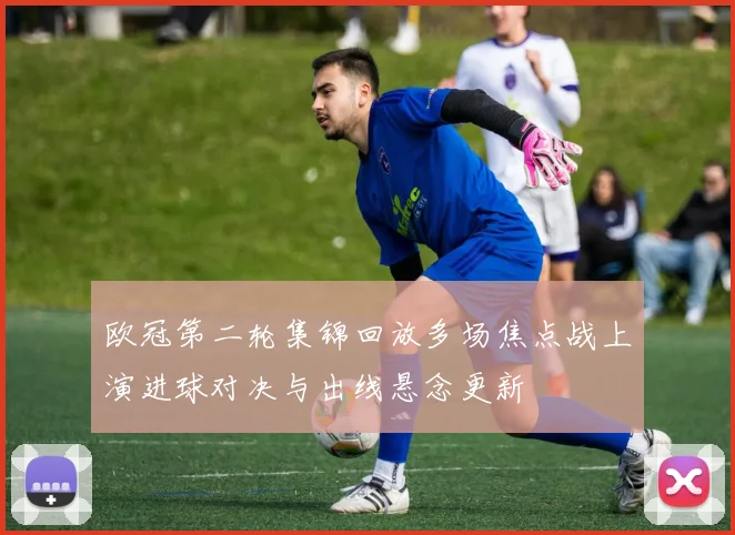 欧冠第二轮集锦回放多场焦点战上演进球对决与出线悬念更新