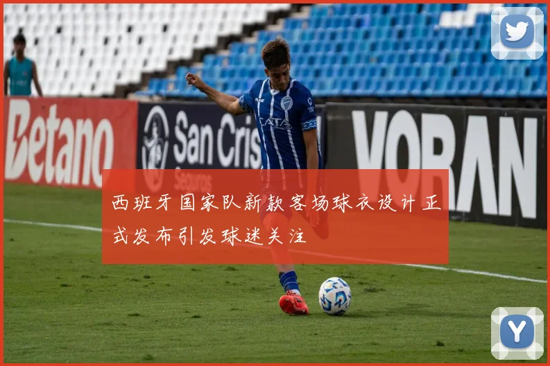 西班牙国家队新款客场球衣设计正式发布引发球迷关注
