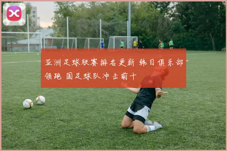 亚洲足球联赛排名更新 韩日俱乐部领跑 国足球队冲击前十