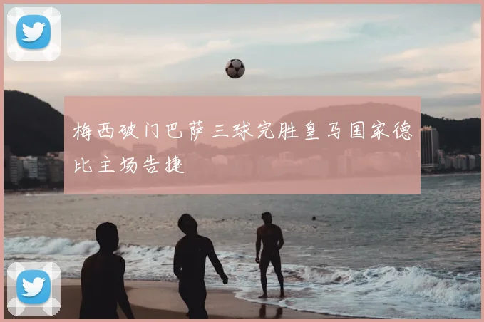 梅西破门巴萨三球完胜皇马国家德比主场告捷