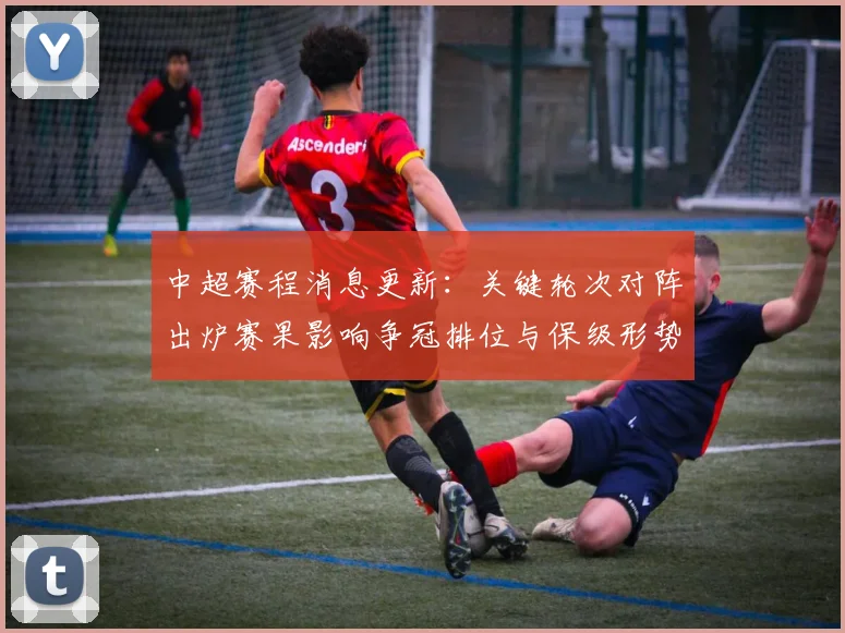 中超赛程消息更新:关键轮次对阵出炉赛果影响争冠排位与保级形势