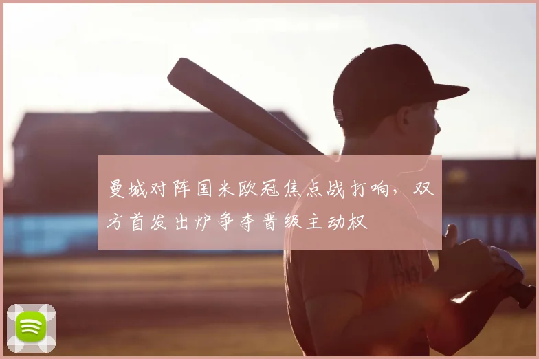 曼城对阵国米欧冠焦点战打响,双方首发出炉争夺晋级主动权