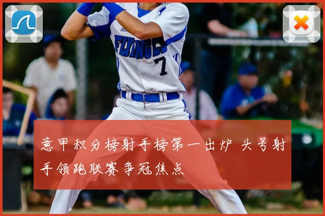 意甲积分榜射手榜第一出炉 头号射手领跑联赛争冠焦点
