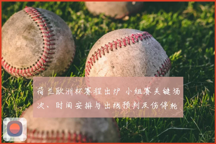 荷兰欧洲杯赛程出炉 小组赛关键场次、时间安排与出线预判及伤停轮换关注