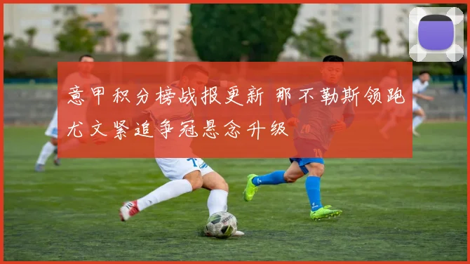 意甲积分榜战报更新 那不勒斯领跑尤文紧追争冠悬念升级