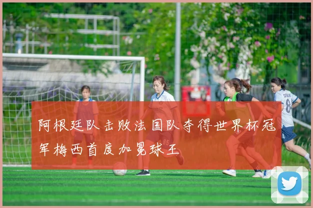 阿根廷队击败法国队夺得世界杯冠军梅西首度加冕球王